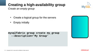 Copyright © 2015, Oracle and/or its affiliates. All rights reserved.18
●
Create a logical group for the servers
●
Empty initially
mysqlfabric group create my_group
--description='My Group'
Creating a high-availability group
Create an empty group
 