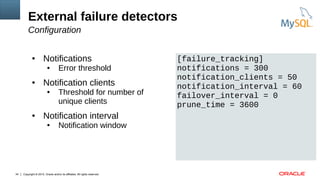 Copyright © 2015, Oracle and/or its affiliates. All rights reserved.34
External failure detectors
Configuration
● Notifications
● Error threshold
● Notification clients
● Threshold for number of
unique clients
● Notification interval
● Notification window
[failure_tracking]
notifications = 300
notification_clients = 50
notification_interval = 60
failover_interval = 0
prune_time = 3600
 