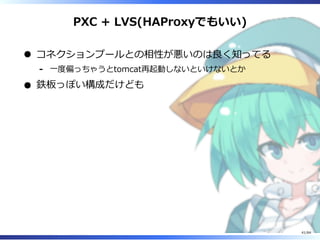 PXC + LVS(HAProxyでもいい)
コネクションプールとの相性が悪いのは良く知ってる
⼀度偏っちゃうとtomcat再起動しないといけないとか-
鉄板っぽい構成だけども
41/84
 