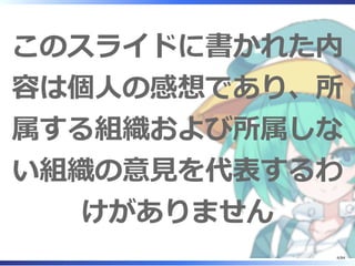 このスライドに書かれた内
容は個⼈の感想であり、所
属する組織および所属しな
い組織の意⾒を代表するわ
けがありません
4/84
 