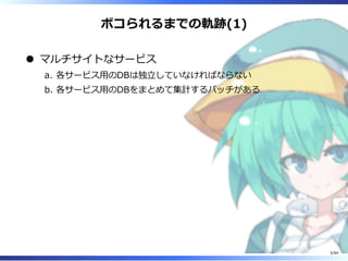 ボコられるまでの軌跡(1)
マルチサイトなサービス
各サービス⽤のDBは独⽴していなければならないa.
各サービス⽤のDBをまとめて集計するバッチがあるb.
5/84
 