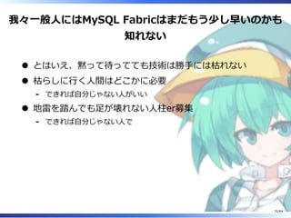 我々⼀般⼈にはMySQL Fabricはまだもう少し早いのかも
知れない
とはいえ、黙って待ってても技術は勝⼿には枯れない
枯らしに⾏く⼈間はどこかに必要
できれば⾃分じゃない⼈がいい-
地雷を踏んでも⾜が壊れない⼈柱er募集
できれば⾃分じゃない⼈で-
70/84
 