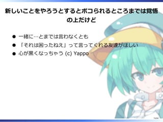 新しいことをやろうとするとボコられるところまでは覚悟
の上だけど
⼀緒に…とまでは⾔わなくとも
「それは困ったねえ」って⾔ってくれる友達がほしい
⼼が⿊くなっちゃう (c) Yappo
74/84
 