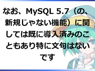 なお、MySQL 5.7（の、
新規じゃない機能）に関
しては既に導⼊済みのこ
ともあり特に⽂句はない
です
76/84
 