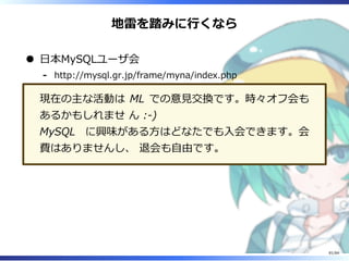 地雷を踏みに⾏くなら
⽇本MySQLユーザ会
http://mysql.gr.jp/frame/myna/index.php-
現在の主な活動は ML での意⾒交換です。時々オフ会も
あるかもしれませ ん :-)
MySQL に興味がある⽅はどなたでも⼊会できます。会
費はありませんし、 退会も⾃由です。
81/84
 