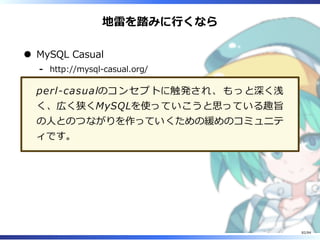 地雷を踏みに⾏くなら
MySQL Casual
http://mysql-casual.org/-
perl-casualのコンセプトに触発され、もっと深く浅
く、広く狭くMySQLを使っていこうと思っている趣旨
の⼈とのつながりを作っていくための緩めのコミュニテ
ィです。
82/84
 