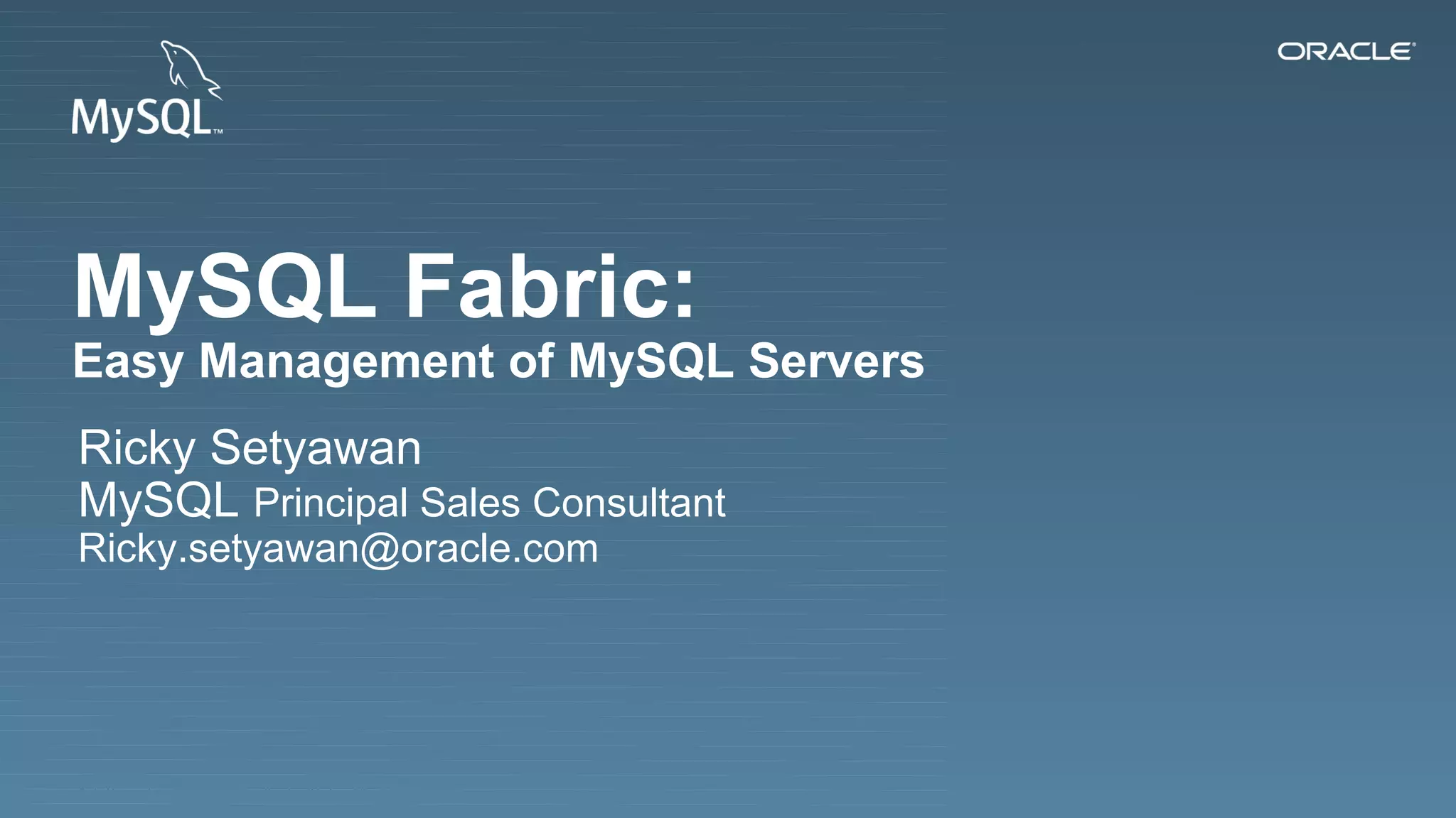Copyright © 2013, Oracle and/or its affiliates. All rights reserved.1
MySQL Fabric:
Easy Management of MySQL Servers
Ricky Setyawan
MySQL Principal Sales Consultant
Ricky.setyawan@oracle.com
 