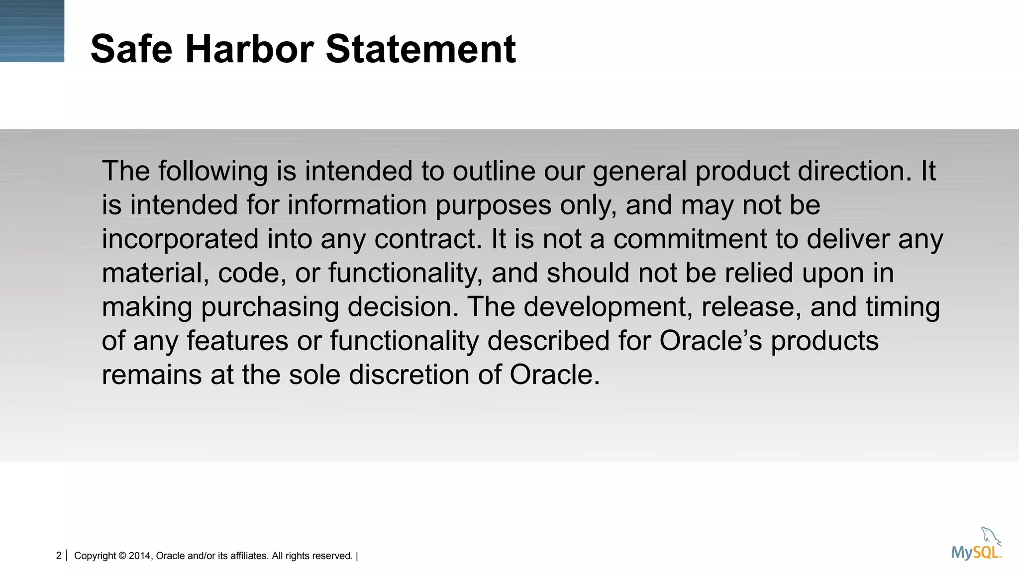 2 Copyright © 2014, Oracle and/or its affiliates. All rights reserved. |
Safe Harbor Statement
The following is intended to outline our general product direction. It
is intended for information purposes only, and may not be
incorporated into any contract. It is not a commitment to deliver any
material, code, or functionality, and should not be relied upon in
making purchasing decision. The development, release, and timing
of any features or functionality described for Oracle’s products
remains at the sole discretion of Oracle.
 