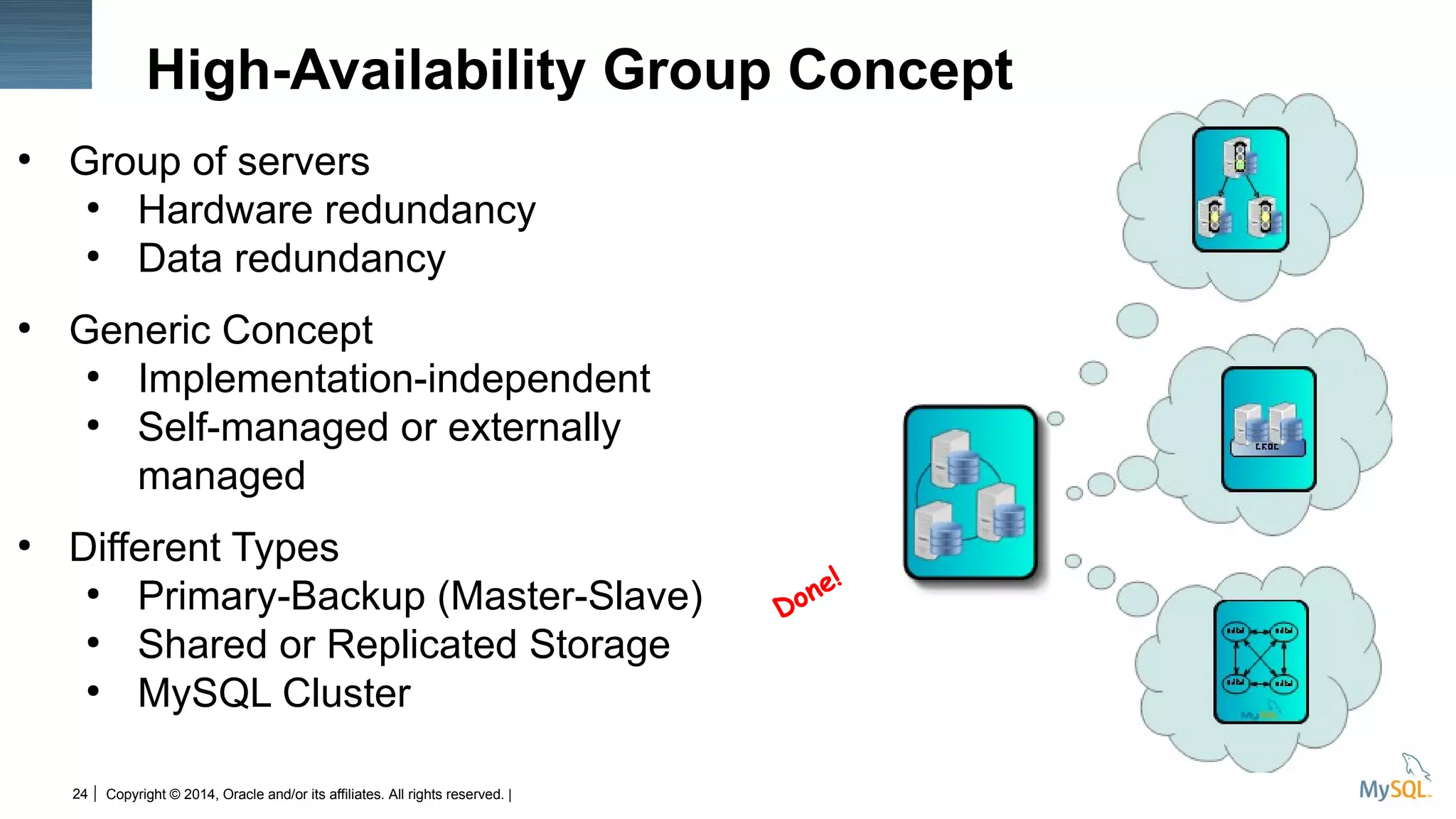Copyright © 2014, Oracle and/or its affiliates. All rights reserved. |24
High-Availability Group Concept
●
Group of servers
●
Hardware redundancy
●
Data redundancy
●
Generic Concept
●
Implementation-independent
●
Self-managed or externally
managed
●
Different Types
●
Primary-Backup (Master-Slave)
●
Shared or Replicated Storage
●
MySQL Cluster
Done!
 