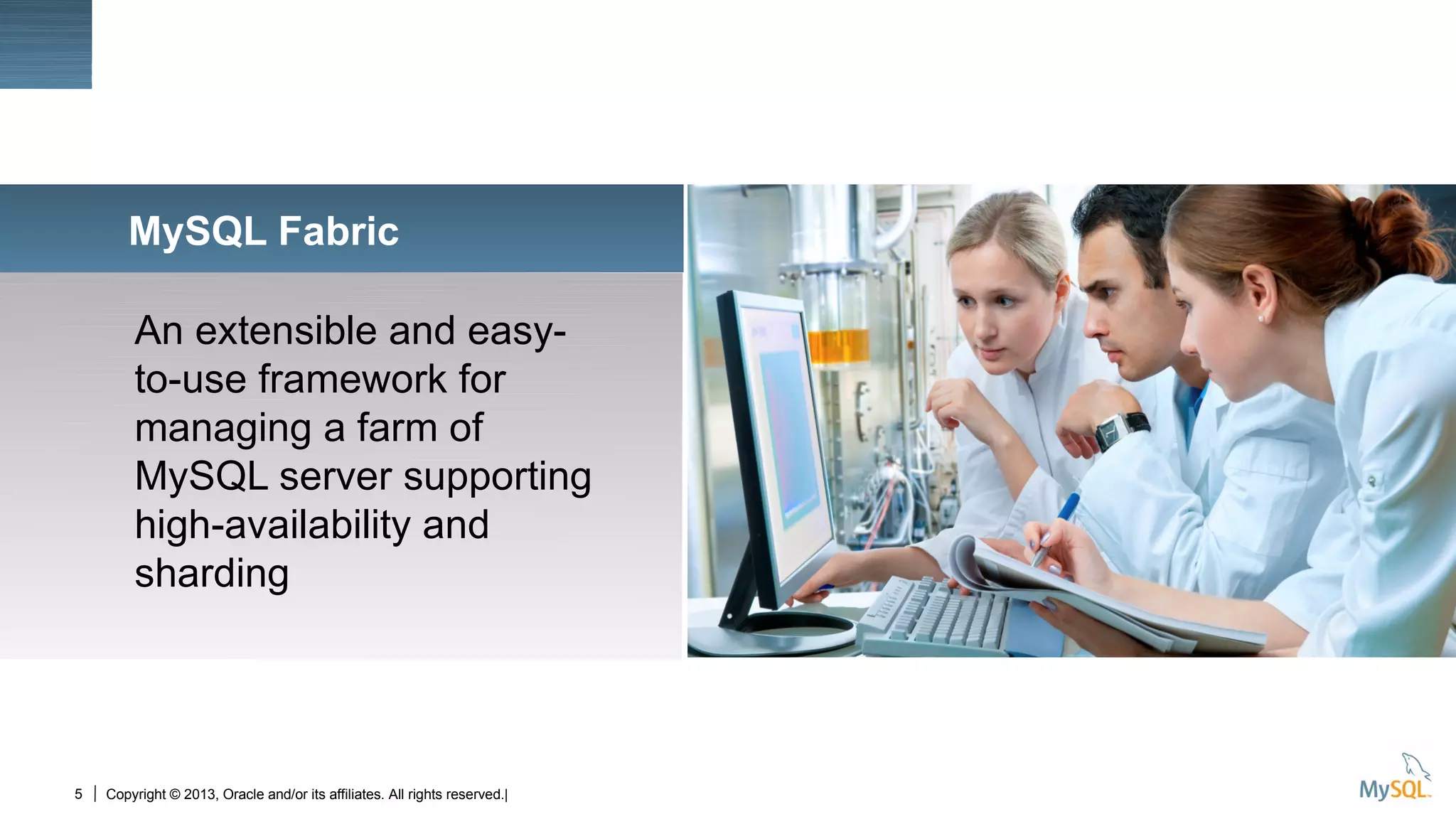 5
Insert Picture Here
Copyright © 2013, Oracle and/or its affiliates. All rights reserved.|
An extensible and easy-
to-use framework for
managing a farm of
MySQL server supporting
high-availability and
sharding
MySQL Fabric
 