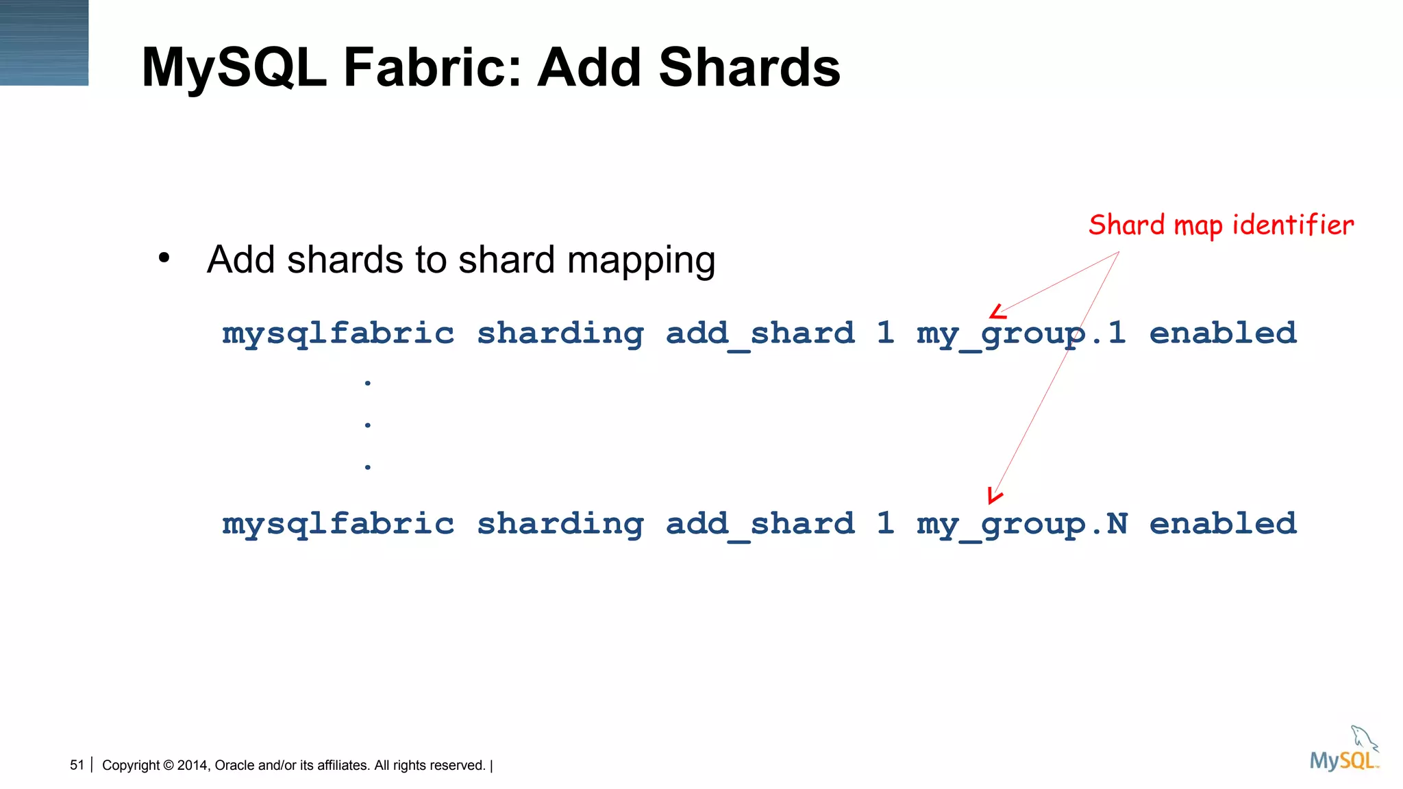 Copyright © 2014, Oracle and/or its affiliates. All rights reserved. |51
MySQL Fabric: Add Shards
●
Add shards to shard mapping
mysqlfabric sharding add_shard 1 my_group.1 enabled
.
.
.
mysqlfabric sharding add_shard 1 my_group.N enabled
Shard map identifier
 