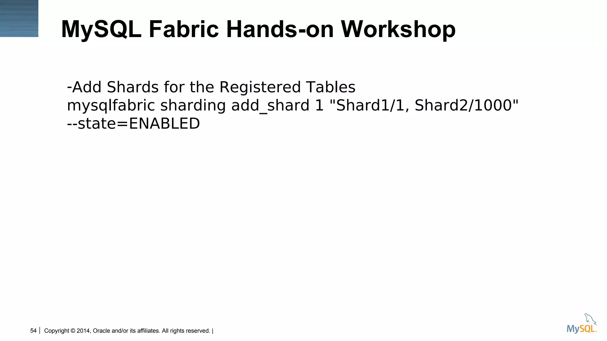 Copyright © 2014, Oracle and/or its affiliates. All rights reserved. |54
MySQL Fabric Hands-on Workshop
-Add Shards for the Registered Tables
mysqlfabric sharding add_shard 1 "Shard1/1, Shard2/1000"
--state=ENABLED
 