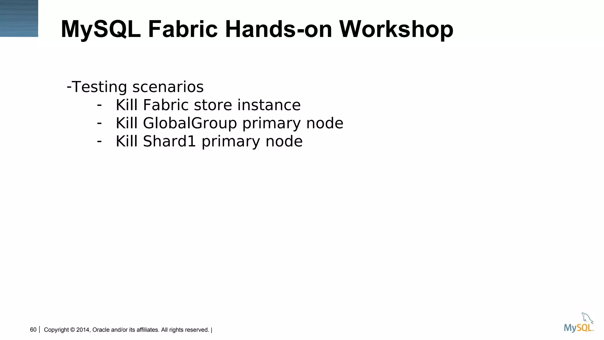 Copyright © 2014, Oracle and/or its affiliates. All rights reserved. |60
MySQL Fabric Hands-on Workshop
-Testing scenarios
- Kill Fabric store instance
- Kill GlobalGroup primary node
- Kill Shard1 primary node
 