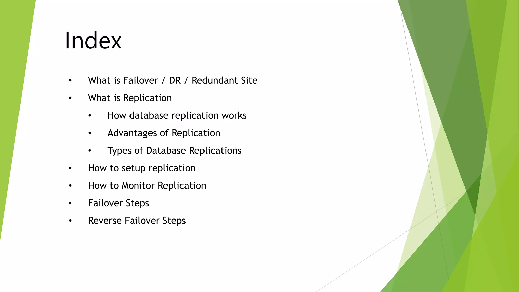 Index 
• What is Failover / DR / Redundant Site 
• What is Replication 
• How database replication works 
• Advantages of Replication 
• Types of Database Replications 
• How to setup replication 
• How to Monitor Replication 
• Failover Steps 
• Reverse Failover Steps 
 