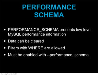 PERFORMANCE
SCHEMA
• PERFORMANCE_SCHEMA presents low level
MySQL performance information
• Data can be cleared
• Filters with WHERE are allowed
• Must be enabled with --performance_schema
Wednesday, December 1, 2010
 