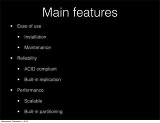 Main features
• Ease of use
• Installation
• Maintenance
• Reliability
• ACID compliant
• Built-in replication
• Performance
• Scalable
• Built-in partitioning
Wednesday, December 1, 2010
 