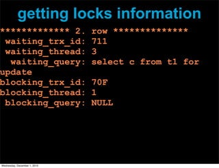 getting locks information
************* 2. row **************
waiting_trx_id: 711
waiting_thread: 3
waiting_query: select c from t1 for
update
blocking_trx_id: 70F
blocking_thread: 1
blocking_query: NULL
Wednesday, December 1, 2010
 