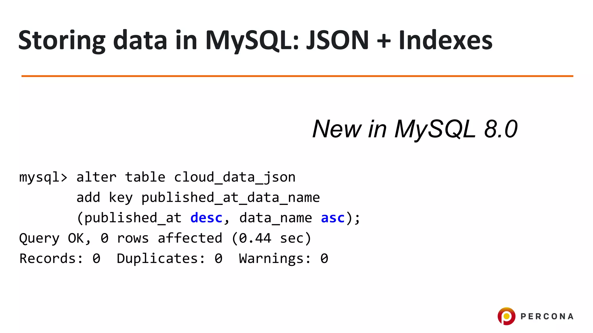 mysql> alter table cloud_data_json
add key published_at_data_name
(published_at desc, data_name asc);
Query OK, 0 rows affected (0.44 sec)
Records: 0 Duplicates: 0 Warnings: 0
New in MySQL 8.0
 