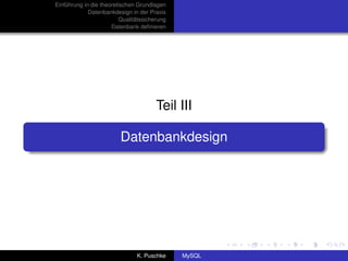 Einführung in die theoretischen Grundlagen
             Datenbankdesign in der Praxis
                          Qualitätssicherung
                      Datenbank deﬁnieren




                                        Teil III

                         Datenbankdesign




                                K. Puschke     MySQL
 