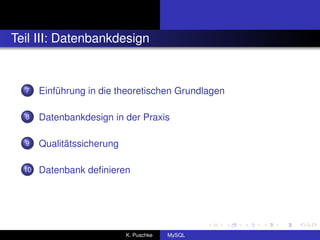 Teil III: Datenbankdesign


  7    Einführung in die theoretischen Grundlagen

  8    Datenbankdesign in der Praxis

  9    Qualitätssicherung

  10   Datenbank deﬁnieren




                            K. Puschke   MySQL
 