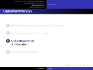 Einführung in die theoretischen Grundlagen
                     Datenbankdesign in der Praxis
                                                       Normalform
                                  Qualitätssicherung
                              Datenbank deﬁnieren


Datenbankdesign


  7   Einführung in die theoretischen Grundlagen

  8   Datenbankdesign in der Praxis

  9   Qualitätssicherung
        Normalform

 10   Datenbank deﬁnieren




                                        K. Puschke     MySQL
 