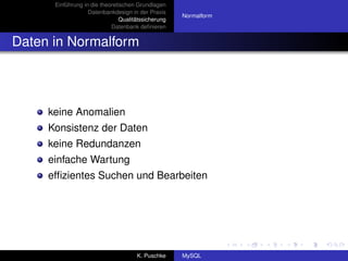 Einführung in die theoretischen Grundlagen
                   Datenbankdesign in der Praxis
                                                     Normalform
                                Qualitätssicherung
                            Datenbank deﬁnieren


Daten in Normalform




     keine Anomalien
     Konsistenz der Daten
     keine Redundanzen
     einfache Wartung
     efﬁzientes Suchen und Bearbeiten




                                      K. Puschke     MySQL
 