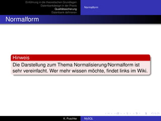 Einführung in die theoretischen Grundlagen
                    Datenbankdesign in der Praxis
                                                      Normalform
                                 Qualitätssicherung
                             Datenbank deﬁnieren


Normalform




  Hinweis
  Die Darstellung zum Thema Normalisierung/Normalform ist
  sehr vereinfacht. Wer mehr wissen möchte, ﬁndet links im Wiki.




                                       K. Puschke     MySQL
 