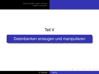 Daten eintragen, ändern, löschen
                 Tabellen verknüpfen




                                Teil V

Datenbanken erzeugen und manipulieren




                         K. Puschke    MySQL
 