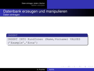 Daten eintragen, ändern, löschen
                               Tabellen verknüpfen



Datenbank erzeugen und manipulieren
Daten eintragen




   INSERT
   INSERT INTO KundInnen (Name,Vorname) VALUES
   (’Example’,’Erna’)




                                       K. Puschke    MySQL
 