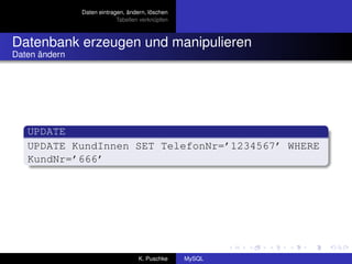 Daten eintragen, ändern, löschen
                            Tabellen verknüpfen



Datenbank erzeugen und manipulieren
Daten ändern




   UPDATE
   UPDATE KundInnen SET TelefonNr=’1234567’ WHERE
   KundNr=’666’




                                    K. Puschke    MySQL
 