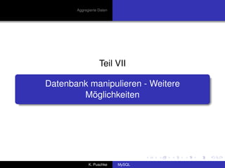 Aggregierte Daten




                   Teil VII

Datenbank manipulieren - Weitere
        Möglichkeiten




             K. Puschke    MySQL
 