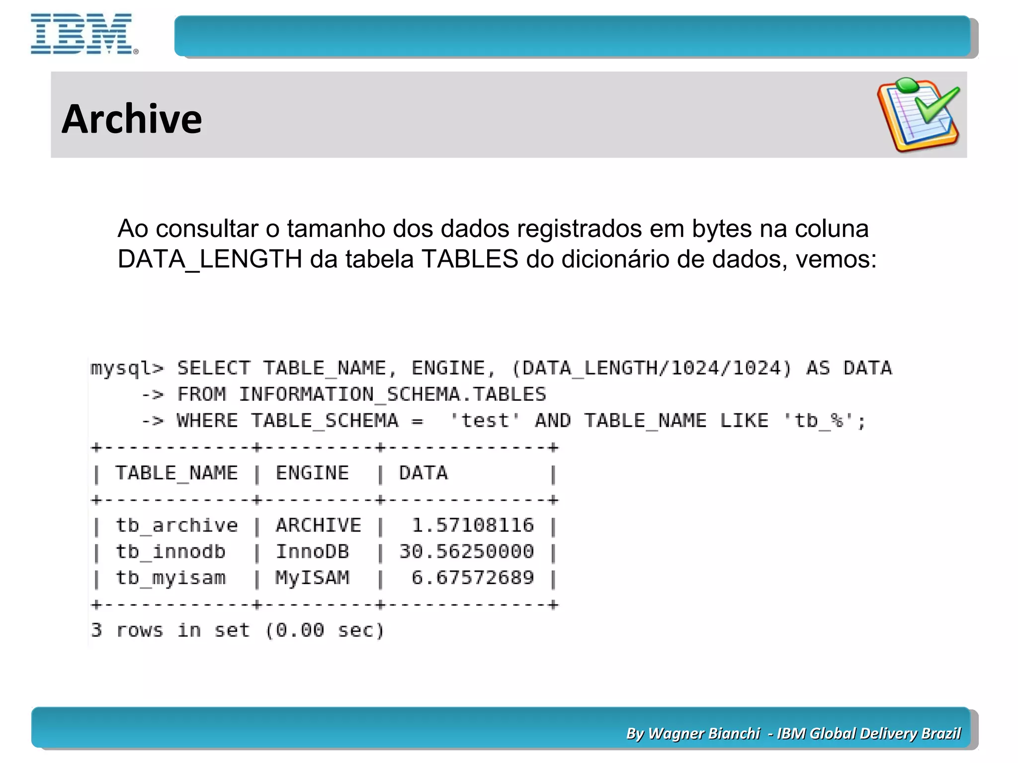 By Wagner Bianchi - IBM Global Delivery BrazilBy Wagner Bianchi - IBM Global Delivery Brazil
Archive
Ao consultar o tamanho dos dados registrados em bytes na coluna
DATA_LENGTH da tabela TABLES do dicionário de dados, vemos:
 