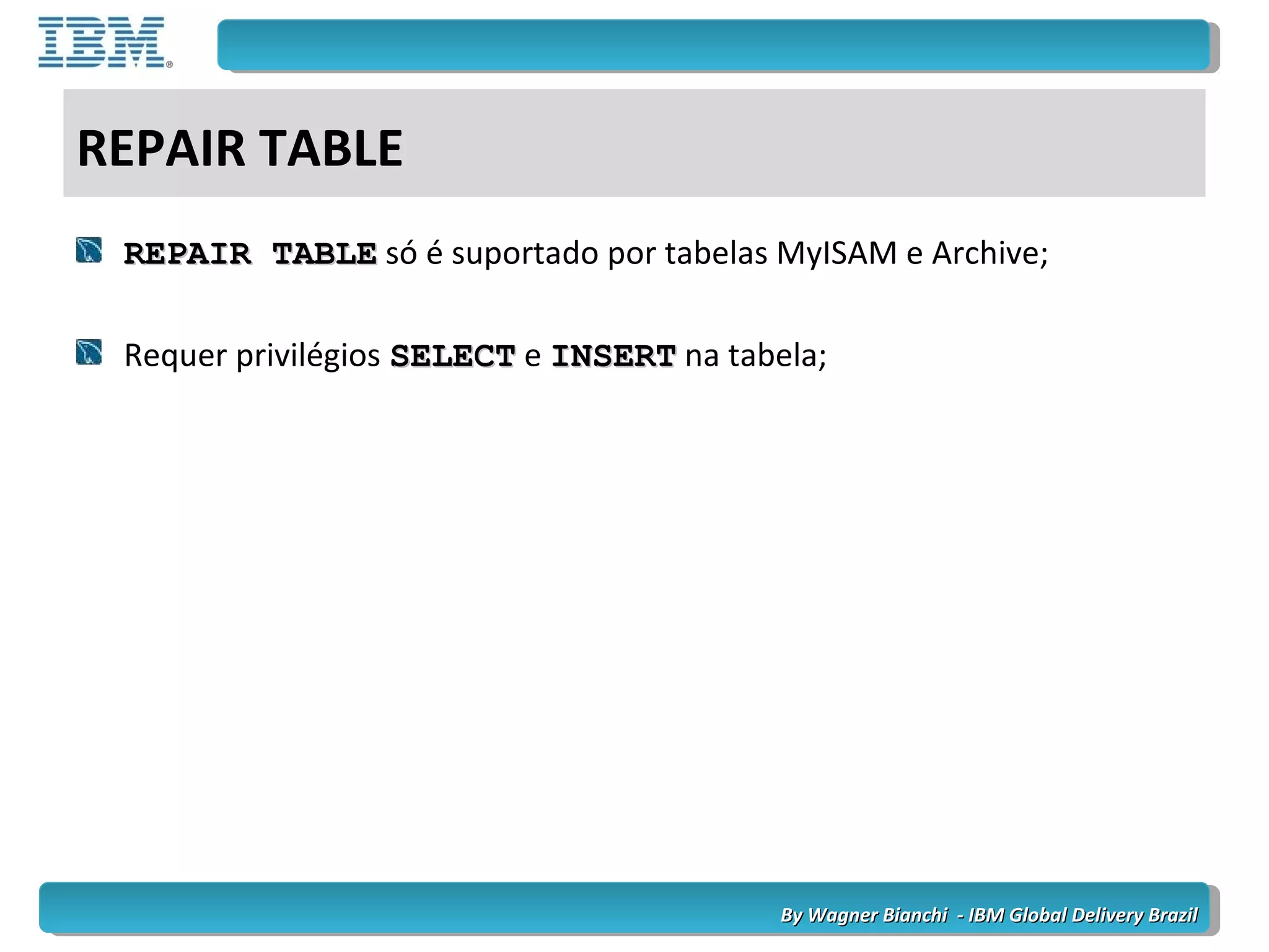 By Wagner Bianchi - IBM Global Delivery BrazilBy Wagner Bianchi - IBM Global Delivery Brazil
REPAIR TABLE
REPAIR TABLEREPAIR TABLE só é suportado por tabelas MyISAM e Archive;
Requer privilégios SELECTSELECT e INSERTINSERT na tabela;
 