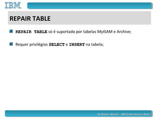 By Wagner Bianchi - IBM Global Delivery BrazilBy Wagner Bianchi - IBM Global Delivery Brazil
REPAIR TABLE
REPAIR TABLEREPAIR TABLE só é suportado por tabelas MyISAM e Archive;
Requer privilégios SELECTSELECT e INSERTINSERT na tabela;
 