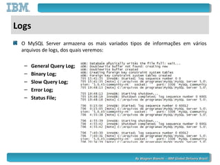 By Wagner Bianchi - IBM Global Delivery BrazilBy Wagner Bianchi - IBM Global Delivery Brazil
Logs
O MySQL Server armazena os mais variados tipos de informações em vários
arquivos de logs, dos quais veremos:
– General Query Log;
– Binary Log;
– Slow Query Log;
– Error Log;
– Status File;
 
