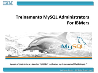 Treinamento MySQL Administrators
For IBMers
Subjects of this training are based on “SCMDBA” certification curriculum path of MySQL Oracle ®
By Wagner Bianchi - IBM Global Delivery BrazilBy Wagner Bianchi - IBM Global Delivery Brazil
 