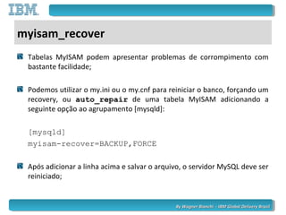 By Wagner Bianchi - IBM Global Delivery BrazilBy Wagner Bianchi - IBM Global Delivery Brazil
myisam_recover
Tabelas MyISAM...