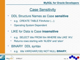 MySQL for Oracle Developers

              Case Sensitivity
DDL Structure Names as Case sensitive
 e.g.  CREATE TABLE Film...