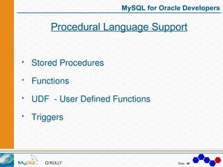 MySQL for Oracle Developers

    Procedural Language Support


Stored Procedures

Functions

UDF  ­ User Defined Functions...
