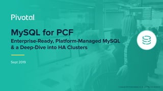 © Copyright 2017 Pivotal Software, Inc. All rights Reserved. Version 1.0
Sept 2019
MySQL for PCF
Enterprise-Ready, Platform-Managed MySQL
& a Deep-Dive into HA Clusters
 