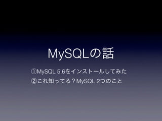 MySQLの話
①MySQL 5.6をインストールしてみた
②これ知ってる？MySQL 2つのこと
 