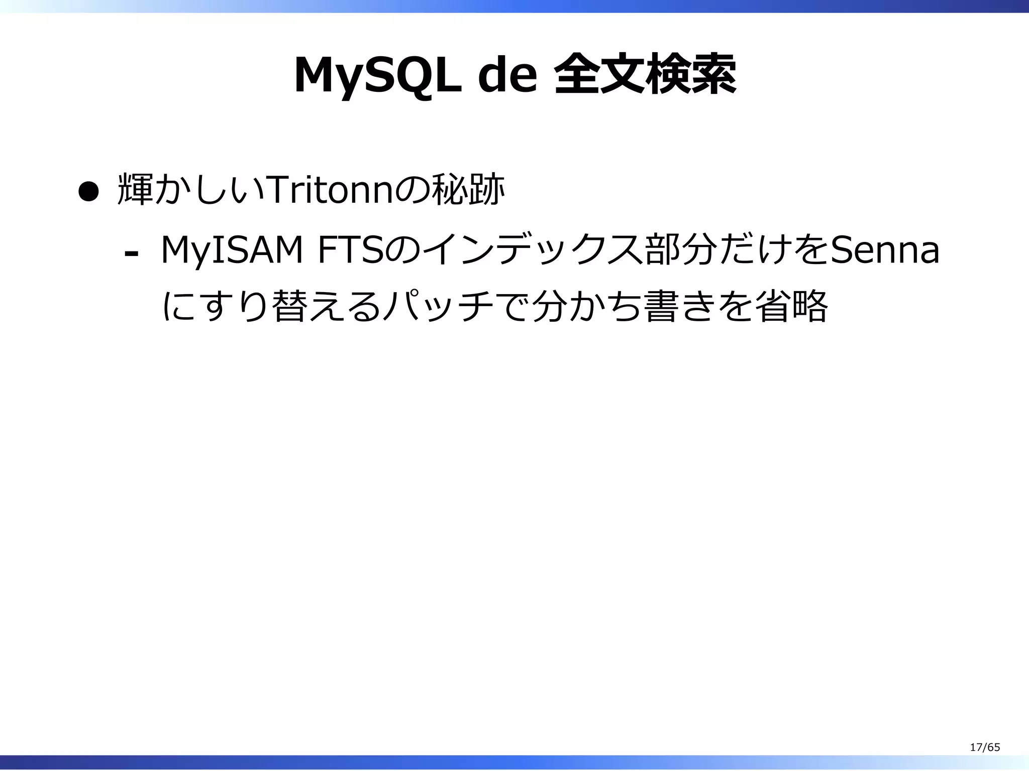 MySQL de 全⽂検索
輝かしいTritonnの秘跡
MyISAM FTSのインデックス部分だけをSenna
にすり替えるパッチで分かち書きを省略
-
17/65
 