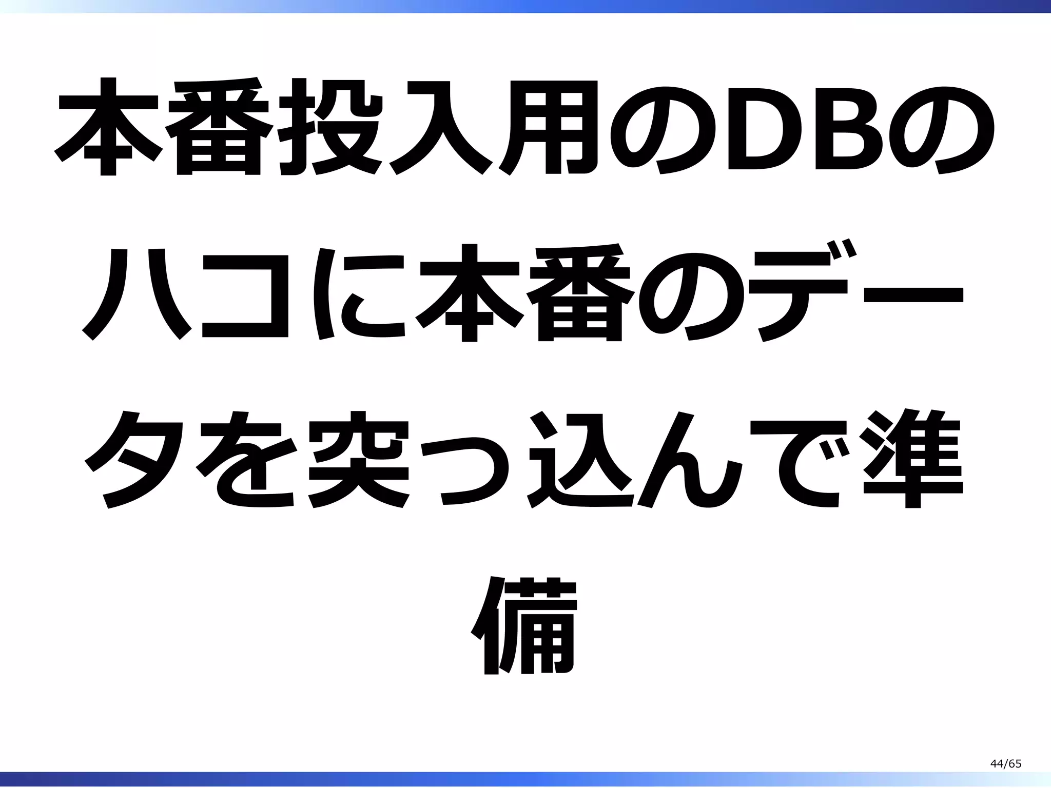 本番投⼊⽤のDBの
ハコに本番のデー
タを突っ込んで準
備
44/65
 