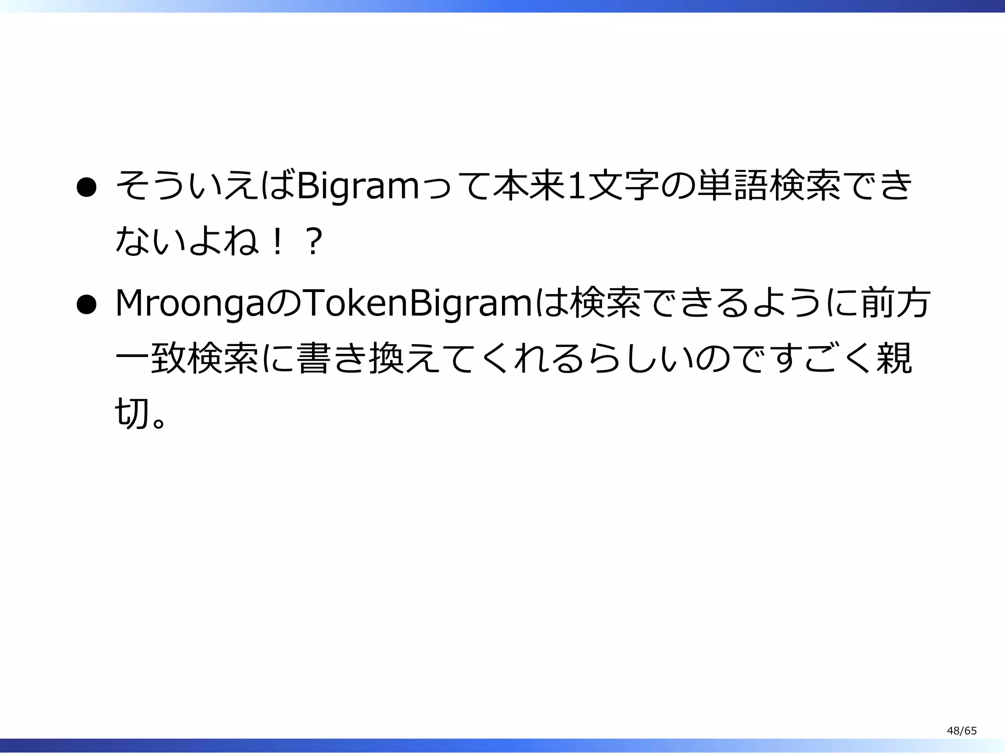  
そういえばBigramって本来1⽂字の単語検索でき
ないよね︕︖
MroongaのTokenBigramは検索できるように前⽅
⼀致検索に書き換えてくれるらしいのですごく親
切。
48/65
 