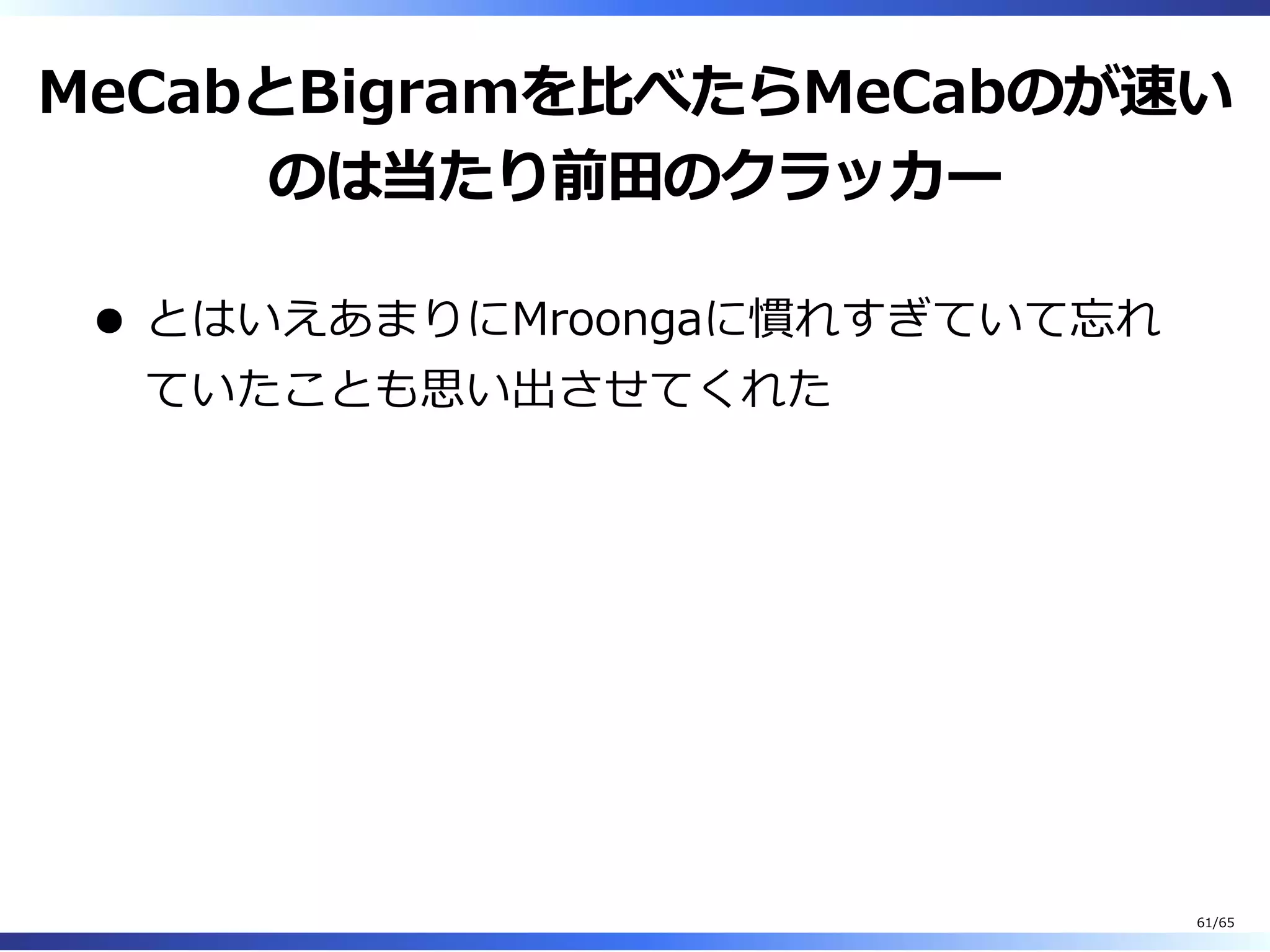 MeCabとBigramを⽐べたらMeCabのが速い
のは当たり前⽥のクラッカー
とはいえあまりにMroongaに慣れすぎていて忘れ
ていたことも思い出させてくれた
61/65
 