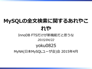 MySQLの全⽂検索に関するあれやこ
れや
InnoDB FTSだけが新機能だと思うな
2015/04/22
yoku0825
MyNA(⽇本MySQLユーザ会)会 2015年4⽉
 