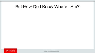 Copyright © 2019, Oracle. All rights reserved.
But How Do I Know Where I Am?
 