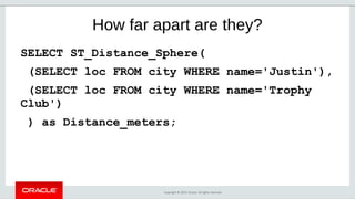 Copyright © 2019, Oracle. All rights reserved.
How far apart are they?
SELECT ST_Distance_Sphere(
(SELECT loc FROM city WHERE name='Justin'),
(SELECT loc FROM city WHERE name='Trophy
Club')
) as Distance_meters;
 