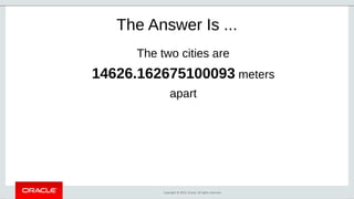 Copyright © 2019, Oracle. All rights reserved.
The Answer Is ...
The two cities are
14626.162675100093 meters
apart
 