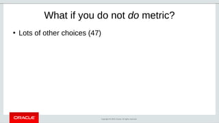 Copyright © 2019, Oracle. All rights reserved.
What if you do not do metric?
●
Lots of other choices (47)
 